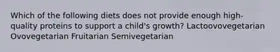 Which of the following diets does not provide enough high-quality proteins to support a child's growth? Lactoovovegetarian Ovovegetarian Fruitarian Semivegetarian