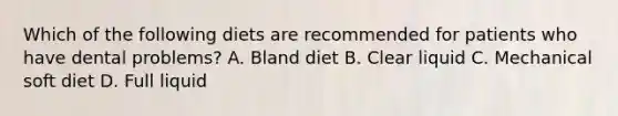 Which of the following diets are recommended for patients who have dental​ problems? A. Bland diet B. Clear liquid C. Mechanical soft diet D. Full liquid