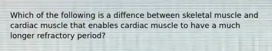 Which of the following is a diffence between skeletal muscle and cardiac muscle that enables cardiac muscle to have a much longer refractory period?