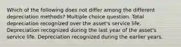 Which of the following does not differ among the different depreciation methods? Multiple choice question. Total depreciation recognized over the asset's service life. Depreciation recognized during the last year of the asset's service life. Depreciation recognized during the earlier years.