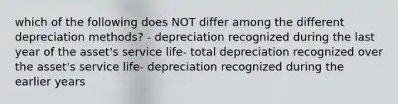 which of the following does NOT differ among the different depreciation methods? - depreciation recognized during the last year of the asset's service life- total depreciation recognized over the asset's service life- depreciation recognized during the earlier years