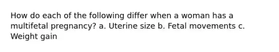 How do each of the following differ when a woman has a multifetal pregnancy? a. Uterine size b. Fetal movements c. Weight gain