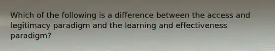 ​Which of the following is a difference between the access and legitimacy paradigm and the learning and effectiveness paradigm?