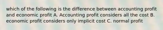 which of the following is the difference between accounting profit and economic profit A. Accounting profit considers all the cost B. economic profit considers only implicit cost C. normal profit