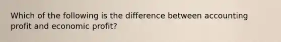 Which of the following is the difference between accounting profit and economic profit?