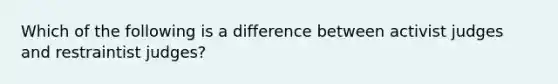 Which of the following is a difference between activist judges and restraintist judges?