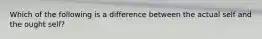 Which of the following is a difference between the actual self and the ought self?