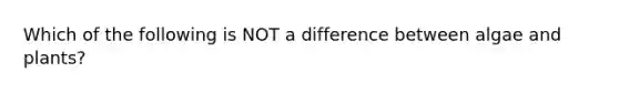 Which of the following is NOT a difference between algae and plants?