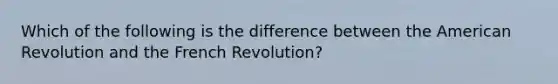 Which of the following is the difference between the American Revolution and the French Revolution?