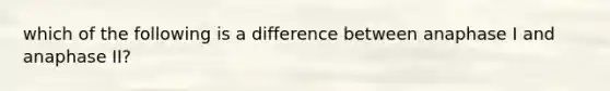 which of the following is a difference between anaphase I and anaphase II?