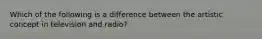 Which of the following is a difference between the artistic concept in television and radio?