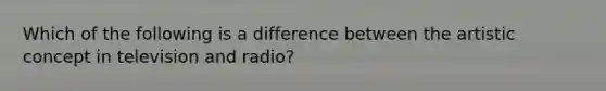 Which of the following is a difference between the artistic concept in television and radio?