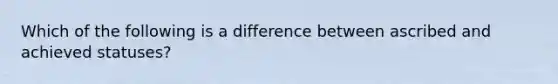 Which of the following is a difference between ascribed and achieved statuses?​