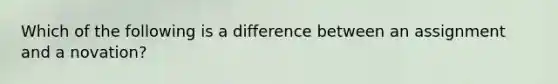 Which of the following is a difference between an assignment and a novation?