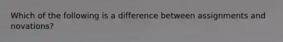 Which of the following is a difference between assignments and novations?