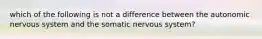 which of the following is not a difference between the autonomic nervous system and the somatic nervous system?