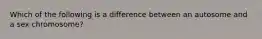 Which of the following is a difference between an autosome and a sex chromosome?