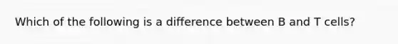 Which of the following is a difference between B and T cells?