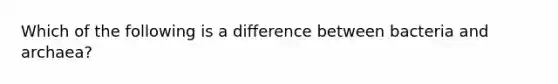 Which of the following is a difference between bacteria and archaea?