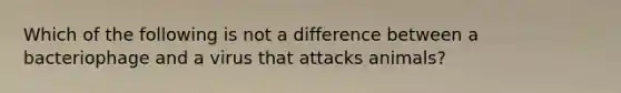 Which of the following is not a difference between a bacteriophage and a virus that attacks animals?