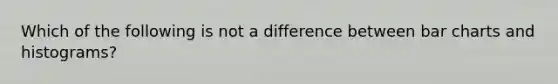 Which of the following is not a difference between bar charts and histograms?