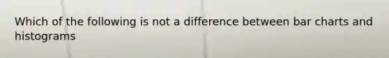 Which of the following is not a difference between <a href='https://www.questionai.com/knowledge/kdDMLVsZUp-bar-chart' class='anchor-knowledge'>bar chart</a>s and histograms
