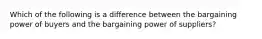 Which of the following is a difference between the bargaining power of buyers and the bargaining power of suppliers?