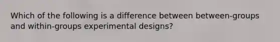 Which of the following is a difference between between-groups and within-groups experimental designs?