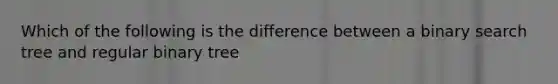 Which of the following is the difference between a binary search tree and regular binary tree