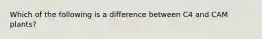 Which of the following is a difference between C4 and CAM plants?