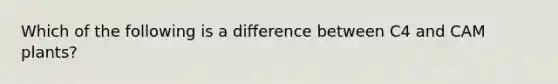 Which of the following is a difference between C4 and CAM plants?