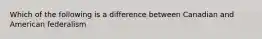 Which of the following is a difference between Canadian and American federalism