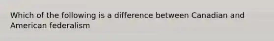 Which of the following is a difference between Canadian and American federalism