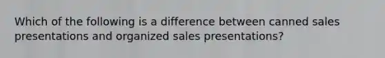 Which of the following is a difference between canned sales presentations and organized sales presentations?