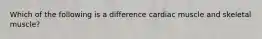 Which of the following is a difference cardiac muscle and skeletal muscle?