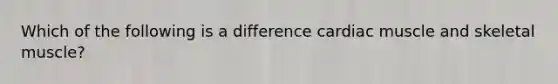 Which of the following is a difference cardiac muscle and skeletal muscle?