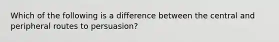 Which of the following is a difference between the central and peripheral routes to persuasion?