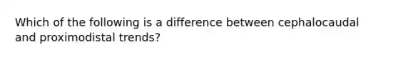 Which of the following is a difference between cephalocaudal and proximodistal trends?