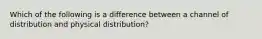 Which of the following is a difference between a channel of distribution and physical distribution?