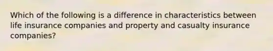 Which of the following is a difference in characteristics between life insurance companies and property and casualty insurance companies?