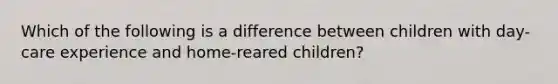 Which of the following is a difference between children with day-care experience and home-reared children?