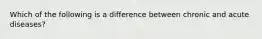 Which of the following is a difference between chronic and acute diseases?