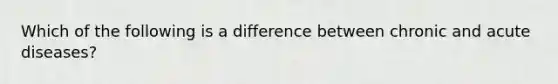 Which of the following is a difference between chronic and acute diseases?