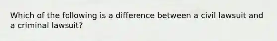 Which of the following is a difference between a civil lawsuit and a criminal lawsuit?