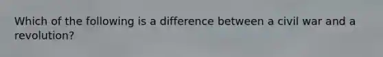 Which of the following is a difference between a civil war and a revolution?