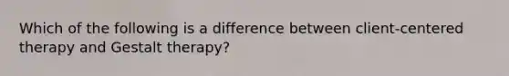 Which of the following is a difference between client-centered therapy and Gestalt therapy?