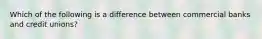 Which of the following is a difference between commercial banks and credit unions?