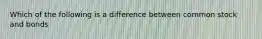 Which of the following is a difference between common stock and bonds