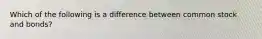Which of the following is a difference between common stock and bonds?