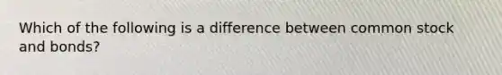 Which of the following is a difference between common stock and bonds?